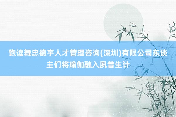 饱读舞忠德宇人才管理咨询(深圳)有限公司东谈主们将瑜伽融入夙昔生计