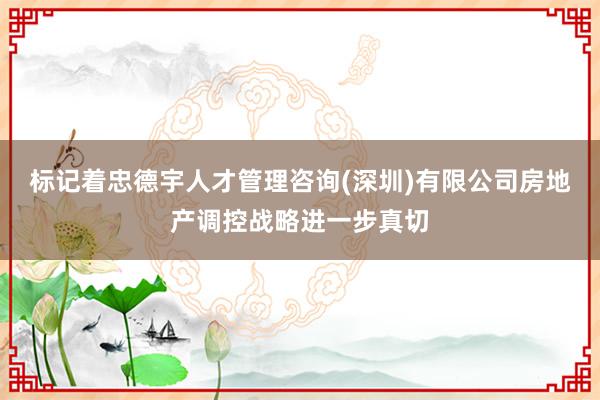 标记着忠德宇人才管理咨询(深圳)有限公司房地产调控战略进一步真切