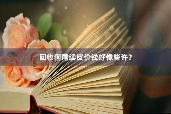 回收狗尾续皮价钱好像些许？