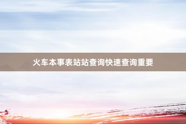 火车本事表站站查询快速查询重要