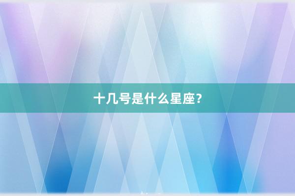 十几号是什么星座？