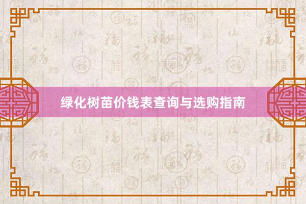 绿化树苗价钱表查询与选购指南