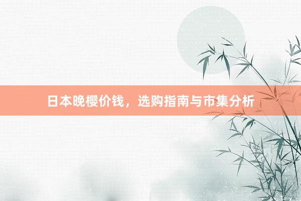 日本晚樱价钱，选购指南与市集分析