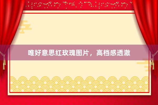 唯好意思红玫瑰图片，高档感透澈