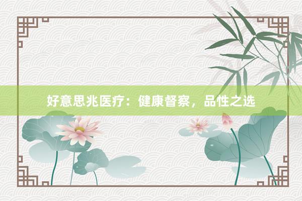 好意思兆医疗：健康督察，品性之选