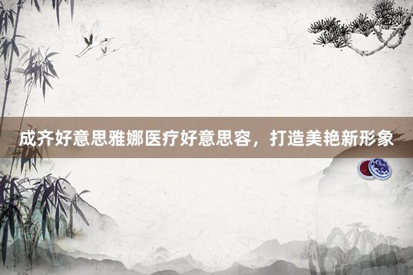 成齐好意思雅娜医疗好意思容，打造美艳新形象
